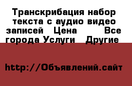 Транскрибация/набор текста с аудио,видео записей › Цена ­ 15 - Все города Услуги » Другие   